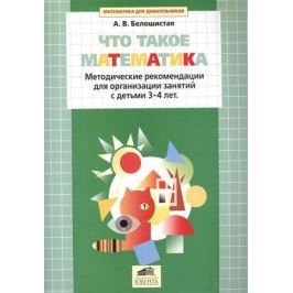 Белошистая А. Что такое математика. Методические рекомендации для организации занятий с детьми 3-4 лет