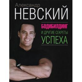 Невский А. Бодибилдинг и другие секреты успеха
