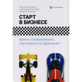 Новицкий М., Мельников А., Кузнецова М. Старт в бизнесе. Купить готовый бизнес или открыть по франшизе?
