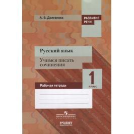 Долганова А. Русский язык. Учимся писать сочинения. 1 класс. Рабочая тетрадь