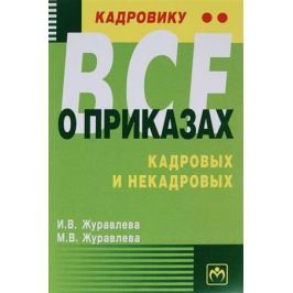 Журавлева И., Журавлева М. Кадровику - все о приказах, кадровых и некадровых. Практическое пособие