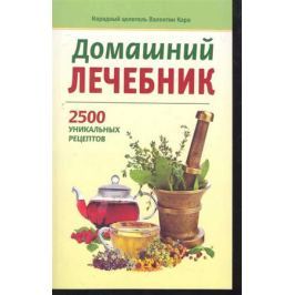 Кара В. Домашний лечебник 2500 уникальных рецептов