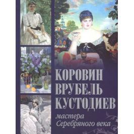 Громова Е., Ефремова Л. Коровин. Врубель. Кустодиев. Мастера Серебряного века