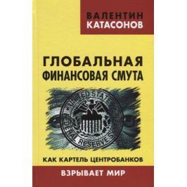 Катасонов В. Глобальная финансовая смута. Как картель центробанков взрывает мир
