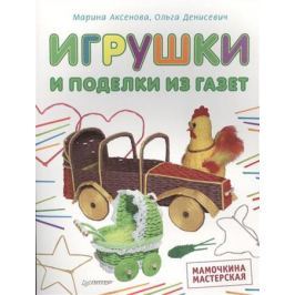 Аксенова М., Денисевич О. Игрушки и поделки из газет. Мамочкина мастерская