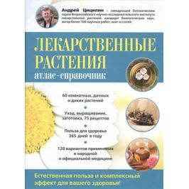 Цицилин А. Лекарственные растения. Атлас-справочник. Естественная польза и комплексный эффект для вашего здоровья!