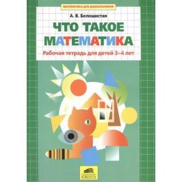 Белошистая А. Что такое математика. Рабочая тетрадь для детей 3-4 лет